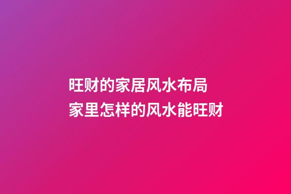 旺财的家居风水布局 家里怎样的风水能旺财